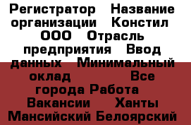 Регистратор › Название организации ­ Констил, ООО › Отрасль предприятия ­ Ввод данных › Минимальный оклад ­ 22 000 - Все города Работа » Вакансии   . Ханты-Мансийский,Белоярский г.